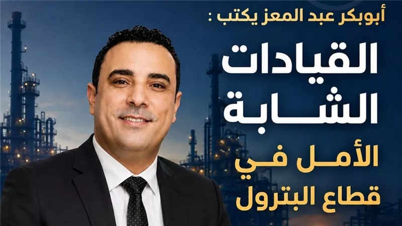أبوبكر عبد المعز يكتب: القيادات الشابة الأمل في قطاع البترول